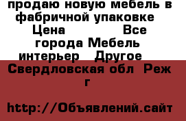 продаю новую мебель в фабричной упаковке › Цена ­ 12 750 - Все города Мебель, интерьер » Другое   . Свердловская обл.,Реж г.